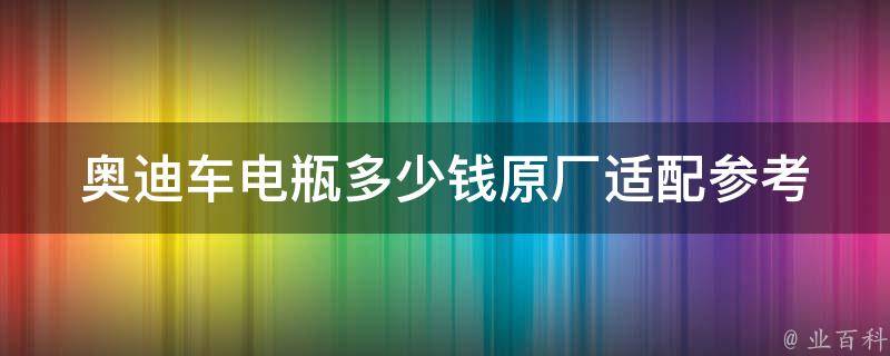 奥迪车电瓶多少钱(原厂适配参考**)？