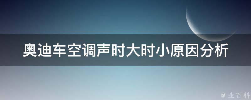 奥迪车空调声时大时小_原因分析及解决方法