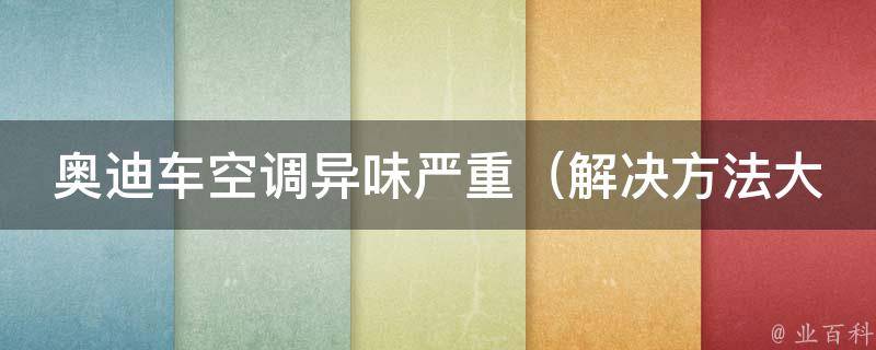 奥迪车空调异味严重（解决方法大全，让你的车内空气清新如新）