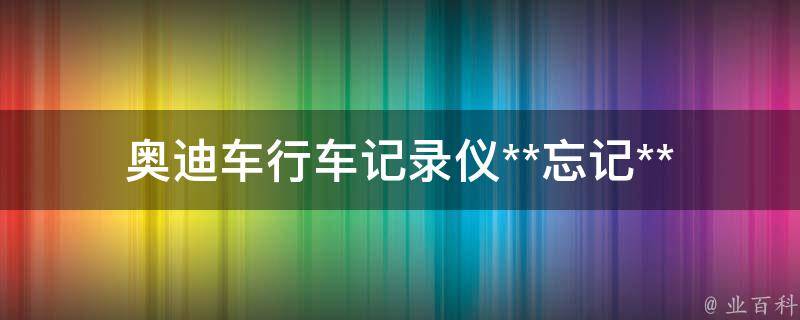 奥迪车行车记录仪**(忘记**怎么办？教你3种解决方法)。