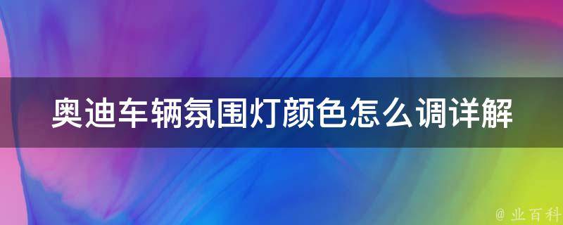 奥迪车辆氛围灯颜色怎么调_详解奥迪车辆氛围灯颜色调节方法，让你的车内氛围更加个性化