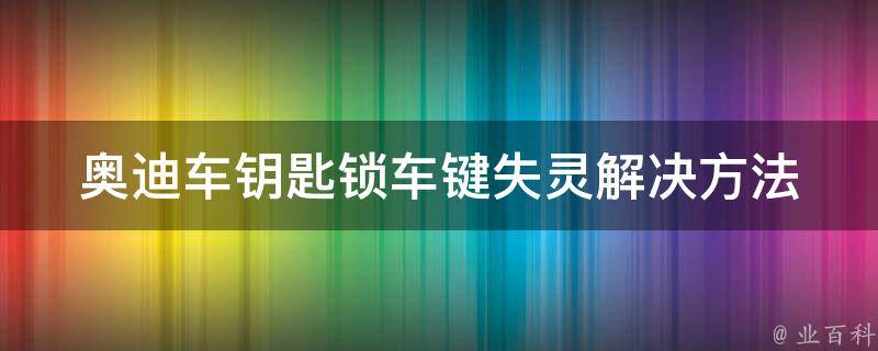 奥迪车钥匙锁车键失灵_解决方法及预防措施