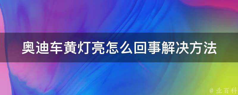 奥迪车黄灯亮怎么回事(解决方法大全)