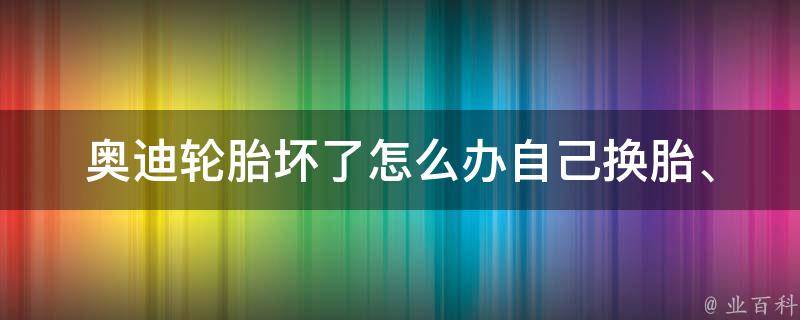 奥迪轮胎坏了怎么办(自己换胎、维修、更换、修理、修补方法)