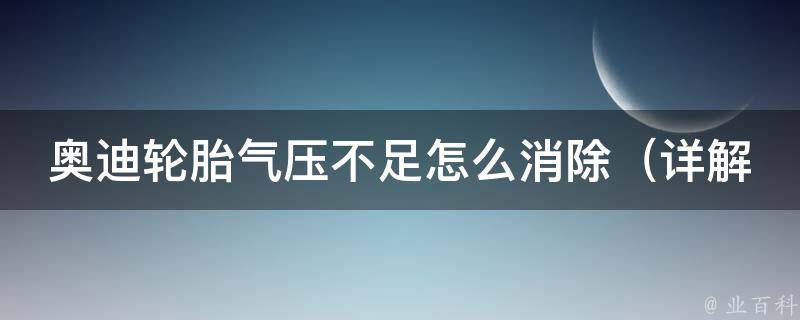 奥迪轮胎气压不足怎么消除（详解奥迪车主必知的轮胎保养技巧）