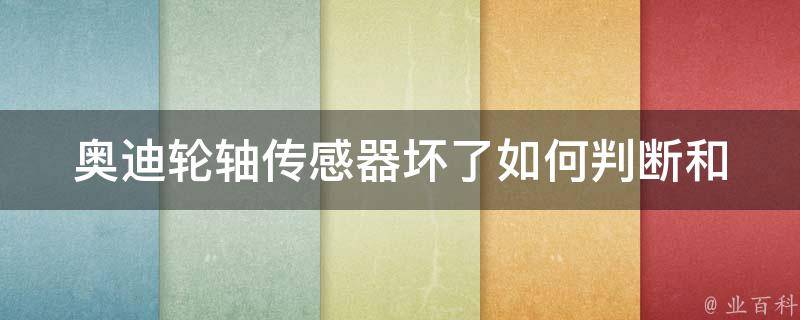 奥迪轮轴传感器坏了_如何判断和更换、**、维修方法