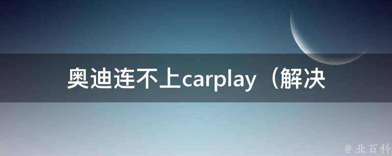 奥迪连不上carplay_解决方法大全，多种情况的应对措施