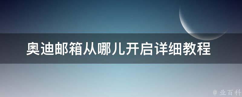 奥迪邮箱从哪儿开启_详细教程+常见问题解答