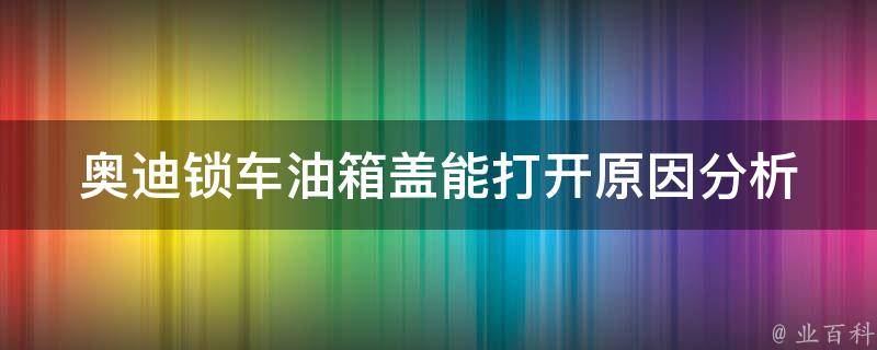 奥迪锁车油箱盖能打开_原因分析及解决方法