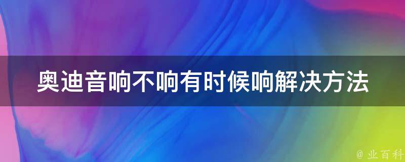 奥迪音响不响有时候响(解决方法大全)