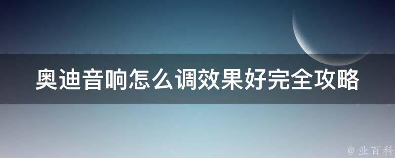 奥迪音响怎么调效果好_完全攻略，18款奥迪音响调校技巧分享