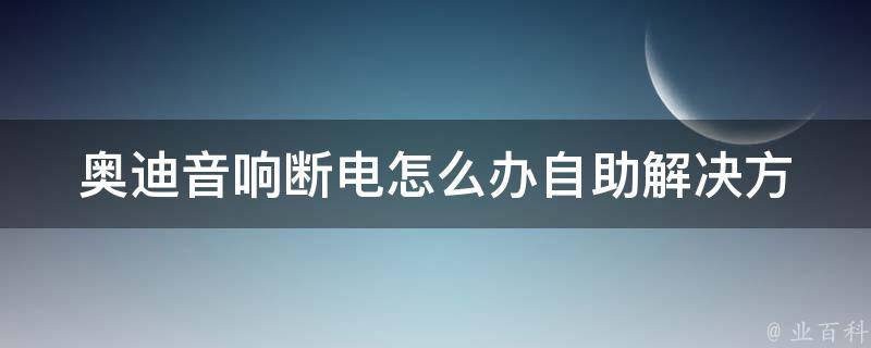 奥迪音响断电怎么办_自助解决方法+常见故障排除技巧