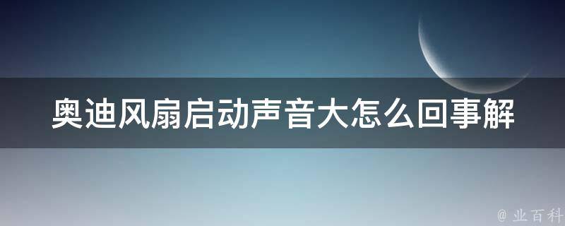 奥迪风扇启动声音大怎么回事_解决方法大全