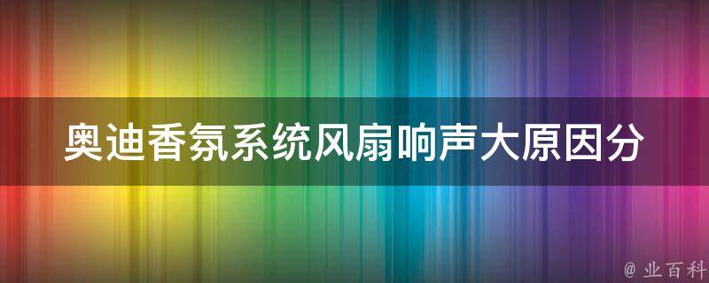 奥迪香氛系统风扇响声大_原因分析及解决方法