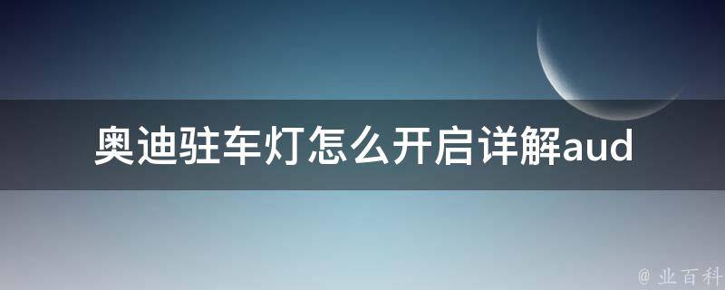 奥迪驻车灯怎么开启_详解audi车系驻车灯开启方法