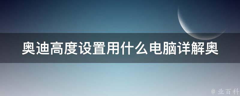 奥迪高度设置用什么电脑(详解奥迪车高度设置的方法及所需电脑软件)