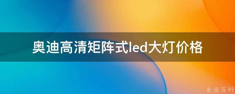 奥迪高清矩阵式led大灯_**、安装、升级、亮度、效果全解析。