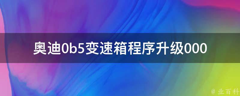 奥迪0b5变速箱程序升级0009_详解奥迪0b5变速箱升级0009的必要性与注意事项