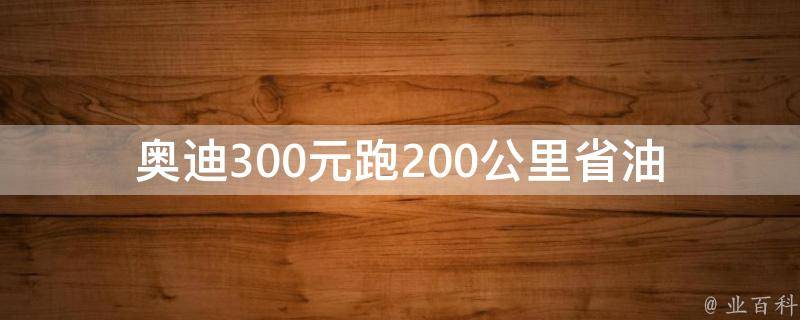 奥迪300元跑200公里(省油技巧大揭秘)