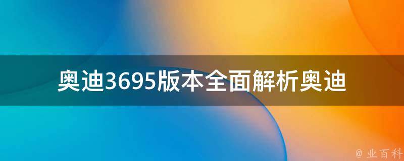 奥迪3695版本(全面解析奥迪3695版本的车型配置、性能与**)