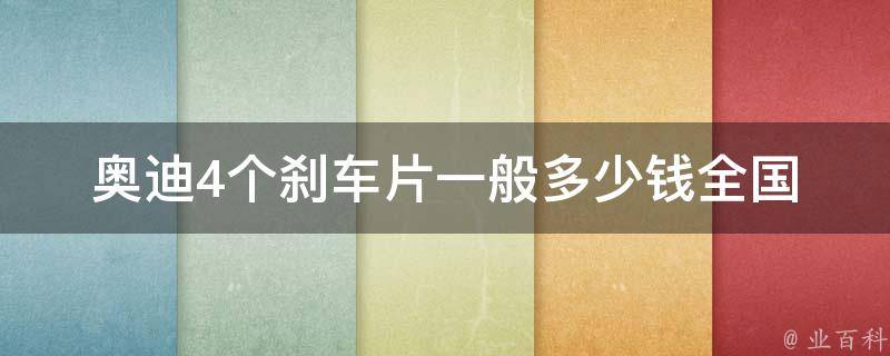 奥迪4个刹车片一般多少钱_全国各地**对比及如何选择刹车片品牌