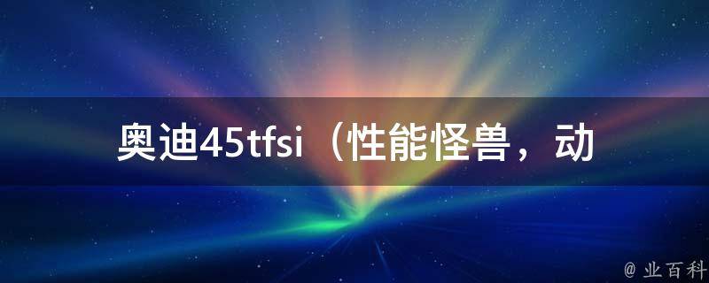 奥迪45tfsi_性能怪兽，动力升级，配置全面解析