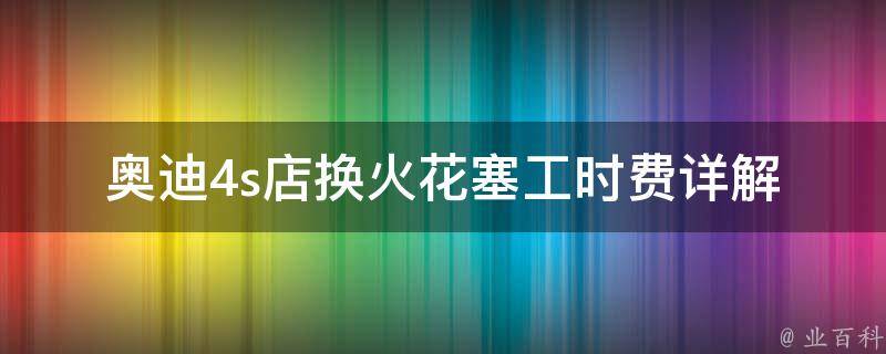 奥迪4s店换火花塞工时费_详解奥迪维修费用及维修技巧