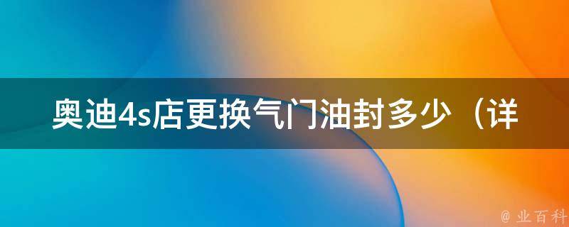 奥迪4s店更换气门油封多少_详解奥迪维修保养费用及注意事项