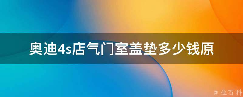 奥迪4s店气门室盖垫多少钱_原厂配件**及更换方法