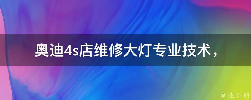 奥迪4s店维修大灯_专业技术，原厂配件，快速解决您的问题