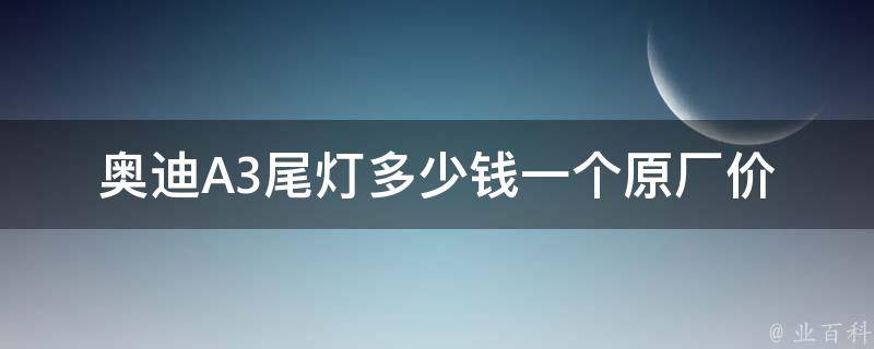 奥迪A3尾灯多少钱一个_原厂**、安装费用、品质选择