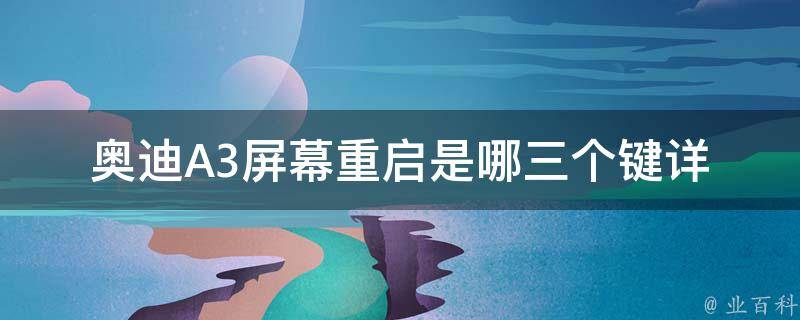 奥迪A3屏幕重启是哪三个键_详解奥迪A3屏幕重启方法，不得不知的三个关键按键