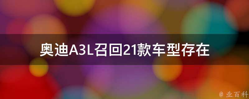 奥迪A3L召回_21款车型存在安全隐患，车主需及时处理