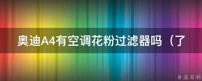 奥迪A4有空调花粉过滤器吗_了解奥迪A4空调系统中是否装有花粉过滤器的相关信息