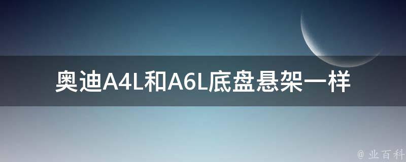 奥迪A4L和A6L底盘悬架一样吗(详解奥迪A4L和A6L底盘悬架的异同点)