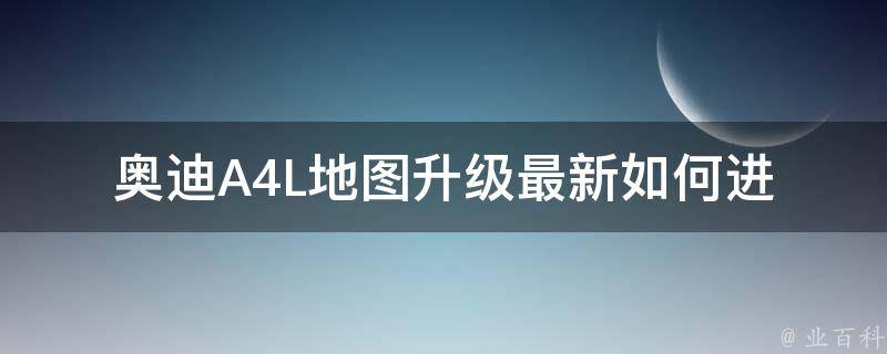 奥迪A4L地图升级最新(如何进行奥迪A4L最新地图升级，提升导航准确性)