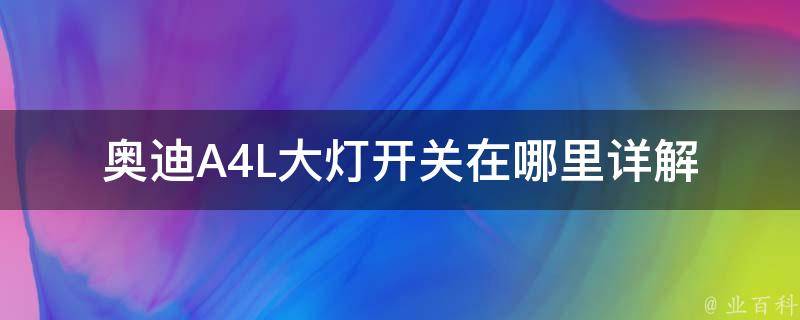 奥迪A4L大灯开关在哪里(详解奥迪A4L大灯开关位置及使用方法)