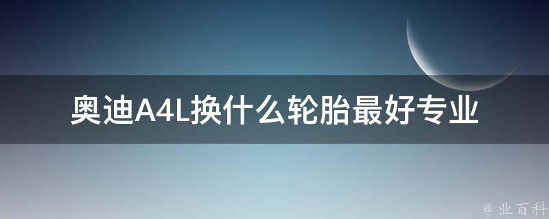 奥迪A4L换什么轮胎最好(专业推荐：奥迪A4L适合什么品牌的轮胎)