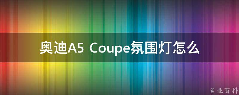 奥迪A5 Coupe氛围灯怎么开(操作简易，让你的座驾充满梦幻氛围)