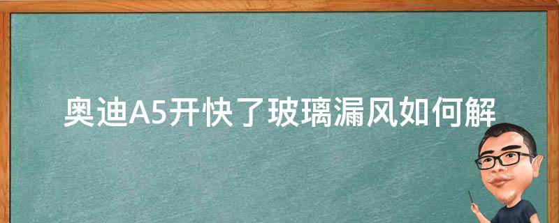 奥迪A5开快了玻璃漏风(如何解决奥迪A5开快了玻璃漏风的问题)