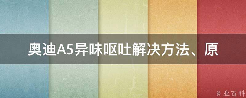 奥迪A5异味呕吐(解决方法、原因、处理办法)