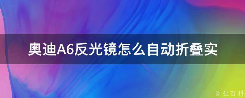 奥迪A6反光镜怎么自动折叠_实用技巧和设置方法