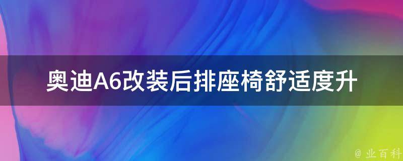 奥迪A6改装后排座椅_舒适度升级，让你的乘坐体验更加惬意