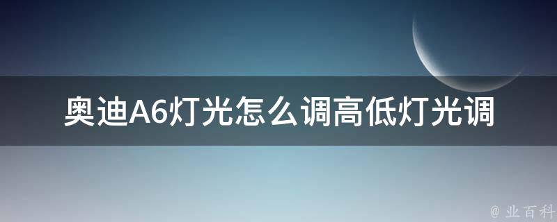 奥迪A6灯光怎么调高低(灯光调节方法详解)