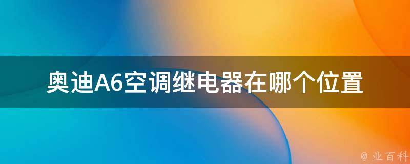 奥迪A6空调继电器在哪个位置_详解奥迪A6空调系统的维修与维护