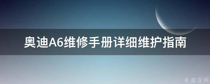 奥迪A6维修手册(详细维护指南，包含常见故障排除方法及维修技巧)