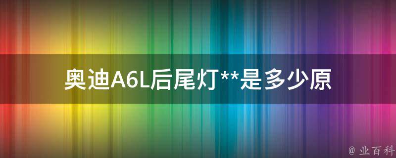 奥迪A6L后尾灯**是多少_原厂配件**及市场报价