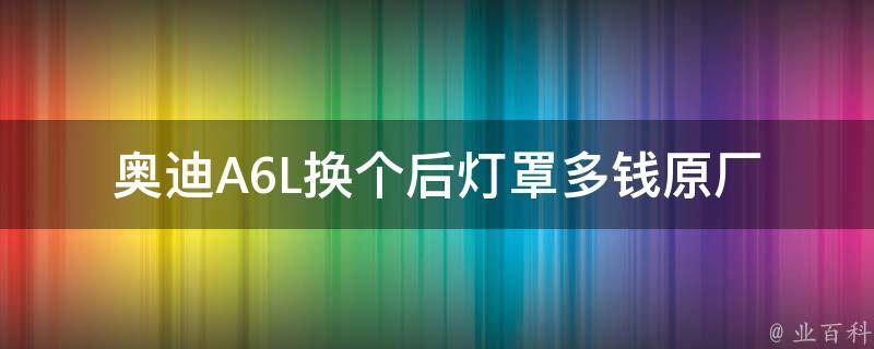 奥迪A6L换个后灯罩多钱_原厂配件**、安装费用及更换教程