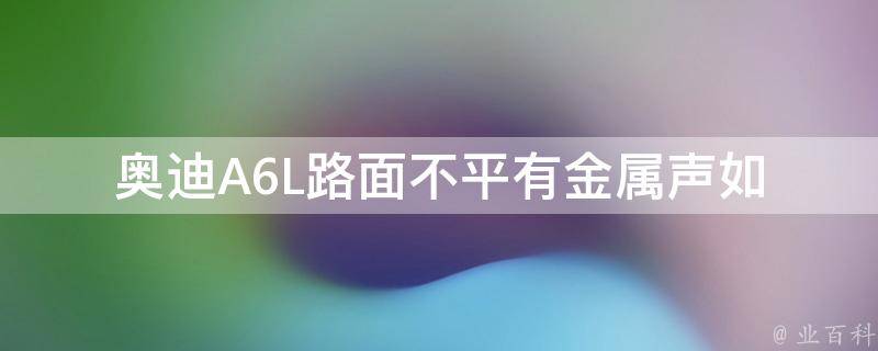 奥迪A6L路面不平有金属声(如何解决车辆路面不平的问题，避免金属声的产生)