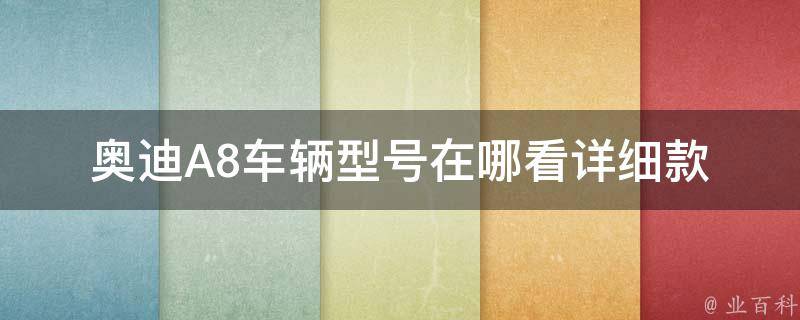 奥迪A8车辆型号在哪看_详细款式对比及配置参数查询